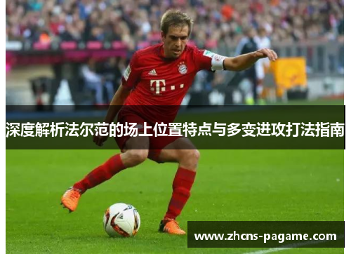深度解析法尔范的场上位置特点与多变进攻打法指南