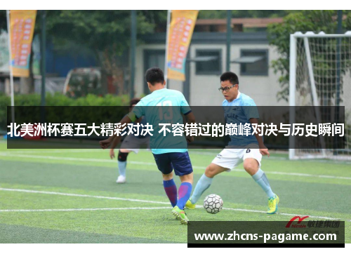 北美洲杯赛五大精彩对决 不容错过的巅峰对决与历史瞬间 北美洲杯赛五大精彩对决 不容错过的巅峰对决与历史瞬间
