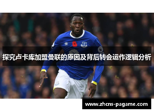 探究卢卡库加盟曼联的原因及背后转会运作逻辑分析