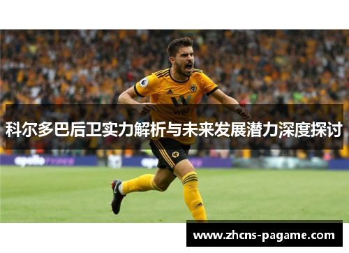 科尔多巴后卫实力解析与未来发展潜力深度探讨