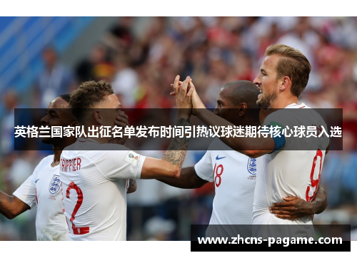 英格兰国家队出征名单发布时间引热议球迷期待核心球员入选