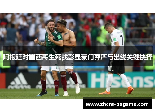 阿根廷对墨西哥生死战彰显豪门尊严与出线关键抉择 阿根廷对墨西哥生死战彰显豪门尊严与出线关键抉择