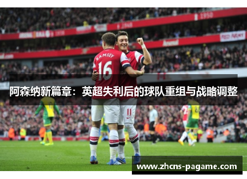 阿森纳新篇章：英超失利后的球队重组与战略调整