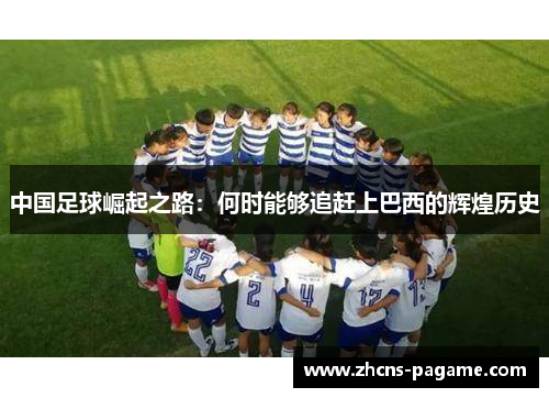 中国足球崛起之路:何时能够追赶上巴西的辉煌历史 中国足球崛起之路:何时能够追赶上巴西的辉煌历史